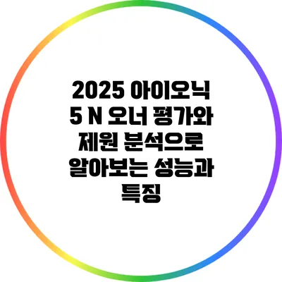 2025 아이오닉 5 N: 오너 평가와 제원 분석으로 알아보는 성능과 특징