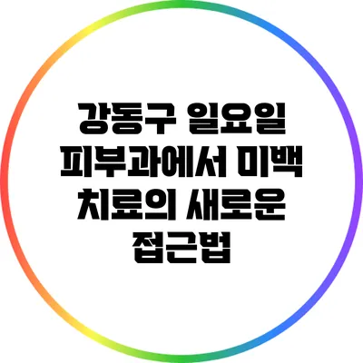 강동구 일요일 피부과에서 미백 치료의 새로운 접근법