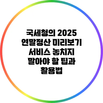 국세청의 2025 연말정산 미리보기 서비스: 놓치지 말아야 할 팁과 활용법