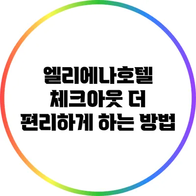 엘리에나호텔 체크아웃: 더 편리하게 하는 방법