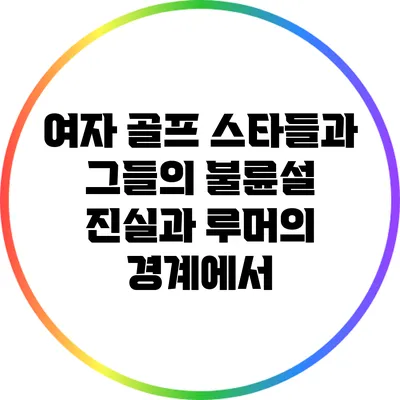 여자 골프 스타들과 그들의 불륜설: 진실과 루머의 경계에서