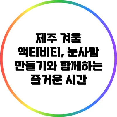 제주 겨울 액티비티, 눈사람 만들기와 함께하는 즐거운 시간