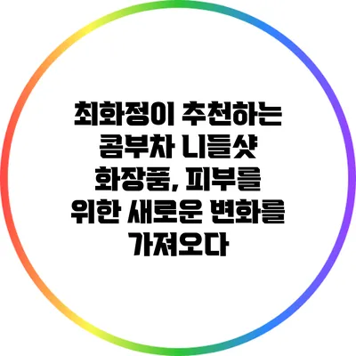 최화정이 추천하는 콤부차 니들샷 화장품, 피부를 위한 새로운 변화를 가져오다