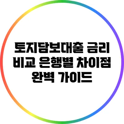토지담보대출 금리 비교: 은행별 차이점 완벽 가이드