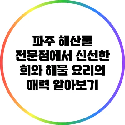 파주 해산물 전문점에서 신선한 회와 해물 요리의 매력 알아보기