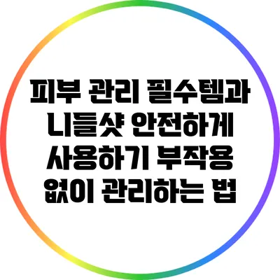 피부 관리 필수템과 니들샷 안전하게 사용하기: 부작용 없이 관리하는 법