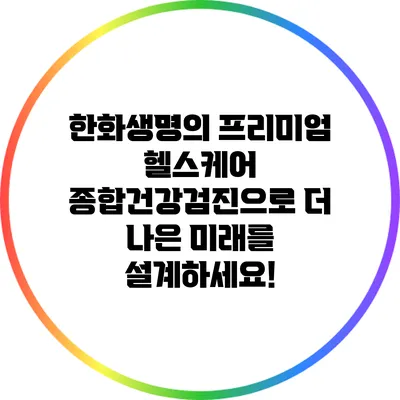 한화생명의 프리미엄 헬스케어: 종합건강검진으로 더 나은 미래를 설계하세요!