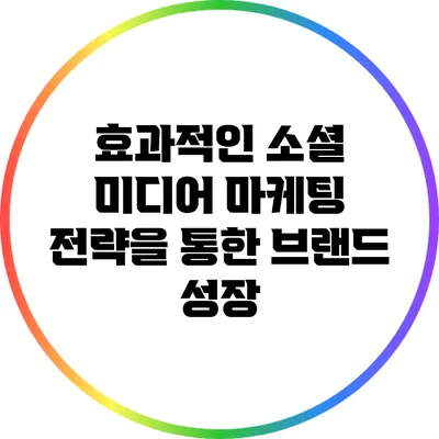 효과적인 소셜 미디어 마케팅 전략을 통한 브랜드 성장