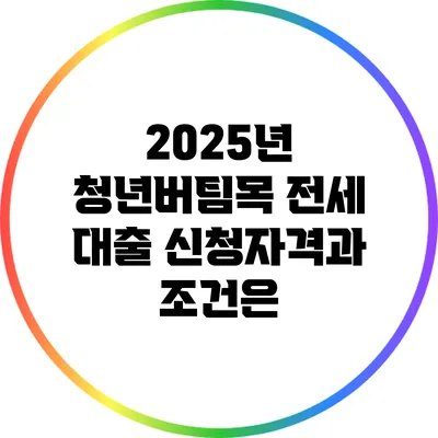 2025년 청년버팀목 전세 대출 신청자격과 조건은?