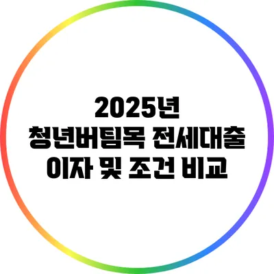 2025년 청년버팀목 전세대출 이자 및 조건 비교
