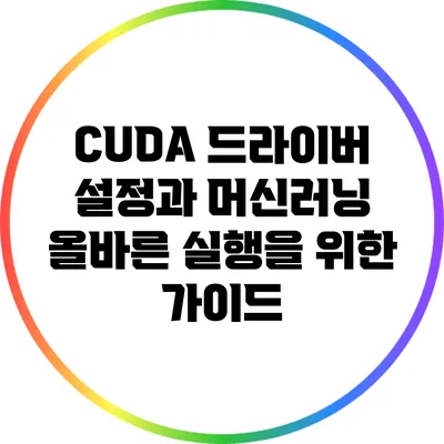 CUDA 드라이버 설정과 머신러닝: 올바른 실행을 위한 가이드