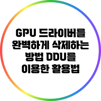 GPU 드라이버를 완벽하게 삭제하는 방법: DDU를 이용한 활용법
