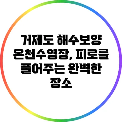거제도 해수보양 온천수영장, 피로를 풀어주는 완벽한 장소