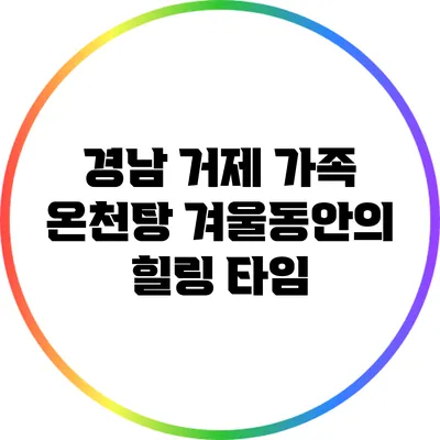 경남 거제 가족 온천탕: 겨울동안의 힐링 타임