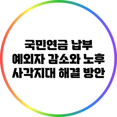 국민연금 납부 예외자 감소와 노후 사각지대 해결 방안