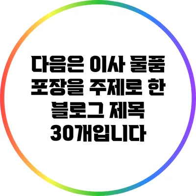 다음은 이사 물품 포장을 주제로 한 블로그 제목 30개입니다: