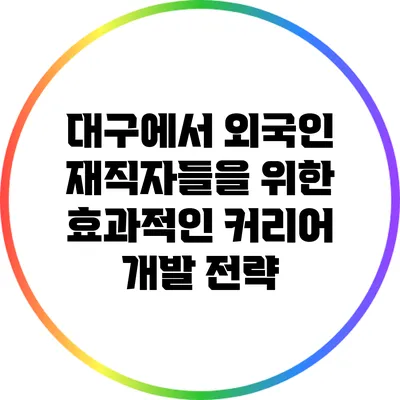 대구에서 외국인 재직자들을 위한 효과적인 커리어 개발 전략