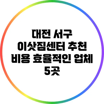 대전 서구 이삿짐센터 추천: 비용 효율적인 업체 5곳
