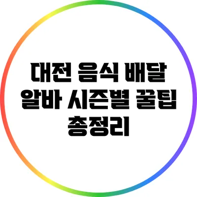 대전 음식 배달 알바: 시즌별 꿀팁 총정리