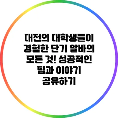 대전의 대학생들이 경험한 단기 알바의 모든 것! 성공적인 팁과 이야기 공유하기