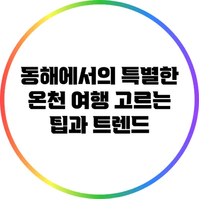 동해에서의 특별한 온천 여행: 고르는 팁과 트렌드