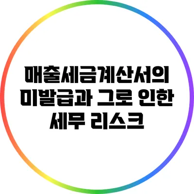 매출세금계산서의 미발급과 그로 인한 세무 리스크