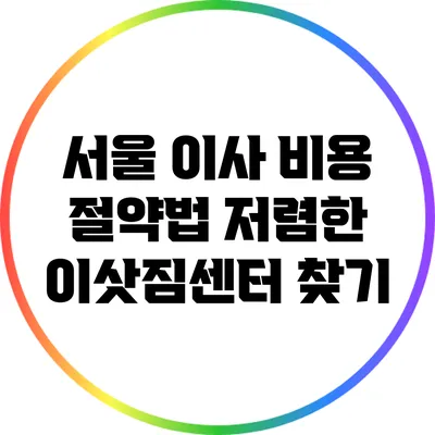 서울 이사 비용 절약법: 저렴한 이삿짐센터 찾기