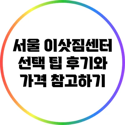 서울 이삿짐센터 선택 팁: 후기와 가격 참고하기