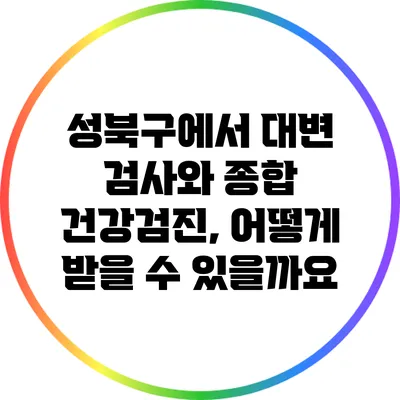 성북구에서 대변 검사와 종합 건강검진, 어떻게 받을 수 있을까요?