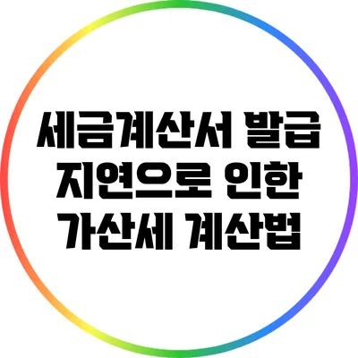 세금계산서 발급 지연으로 인한 가산세 계산법