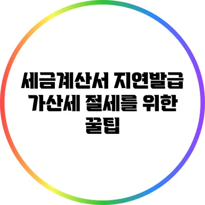 세금계산서 지연발급 가산세 절세를 위한 꿀팁