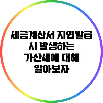 세금계산서 지연발급 시 발생하는 가산세에 대해 알아보자