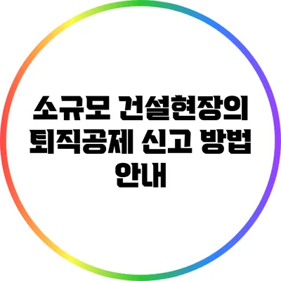 소규모 건설현장의 퇴직공제 신고 방법 안내