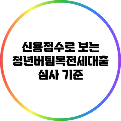 신용점수로 보는 청년버팀목전세대출 심사 기준