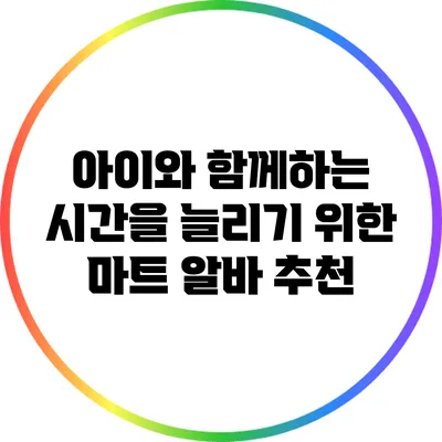 아이와 함께하는 시간을 늘리기 위한 마트 알바 추천