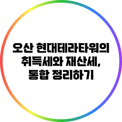 오산 현대테라타워의 취득세와 재산세, 통합 정리하기