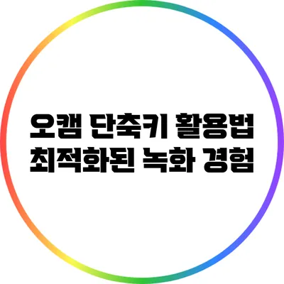 오캠 단축키 활용법: 최적화된 녹화 경험