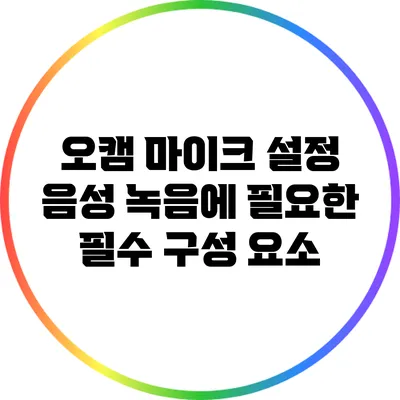오캠 마이크 설정: 음성 녹음에 필요한 필수 구성 요소