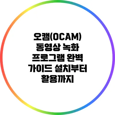 오캠(OCAM) 동영상 녹화 프로그램 완벽 가이드: 설치부터 활용까지