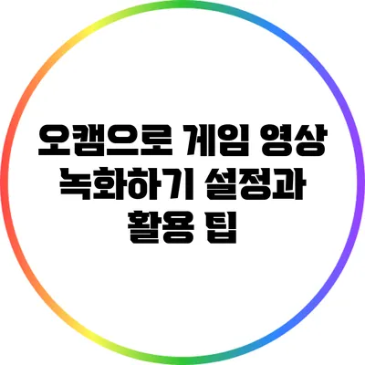오캠으로 게임 영상 녹화하기: 설정과 활용 팁