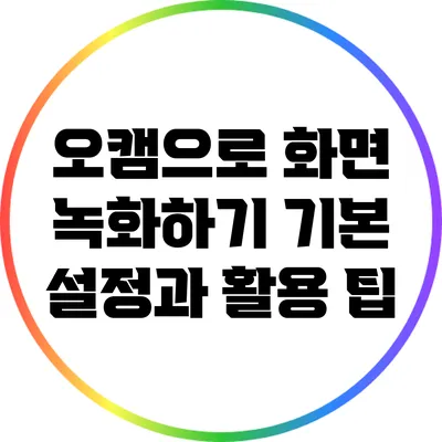 오캠으로 화면 녹화하기: 기본 설정과 활용 팁