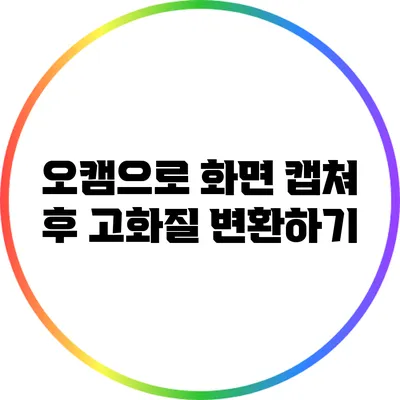 오캠으로 화면 캡쳐 후 고화질 변환하기