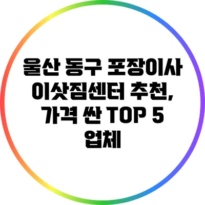 울산 동구 포장이사 이삿짐센터 추천, 가격 싼 TOP 5 업체