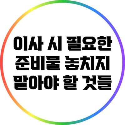 이사 시 필요한 준비물: 놓치지 말아야 할 것들