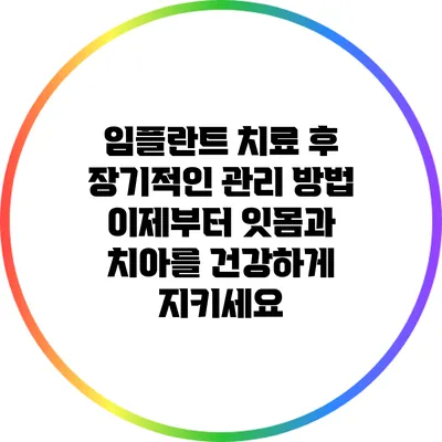 임플란트 치료 후 장기적인 관리 방법: 이제부터 잇몸과 치아를 건강하게 지키세요