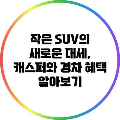 작은 SUV의 새로운 대세, 캐스퍼와 경차 혜택 알아보기