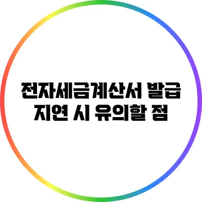 전자세금계산서 발급 지연 시 유의할 점