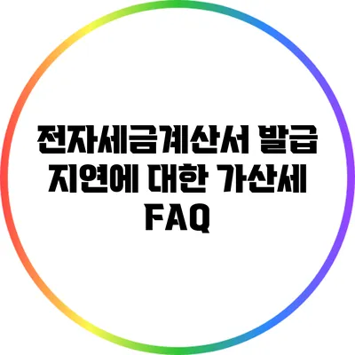 전자세금계산서 발급 지연에 대한 가산세 FAQ