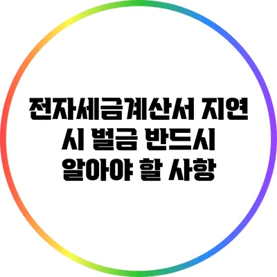 전자세금계산서 지연 시 벌금: 반드시 알아야 할 사항