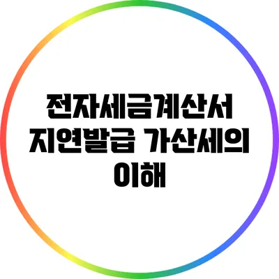 전자세금계산서 지연발급 가산세의 이해
